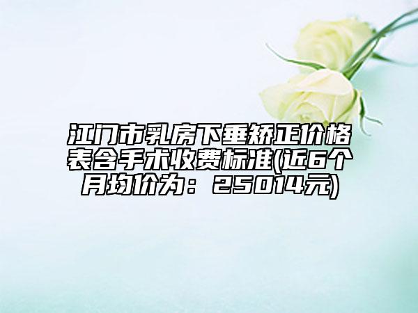 江門市乳房下垂矯正價(jià)格表含手術(shù)收費(fèi)標(biāo)準(zhǔn)(近6個(gè)月均價(jià)為：25014元)