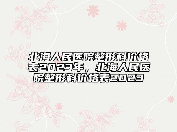 北海人民醫(yī)院整形科價格表2023年，北海人民醫(yī)院整形科價格表2023