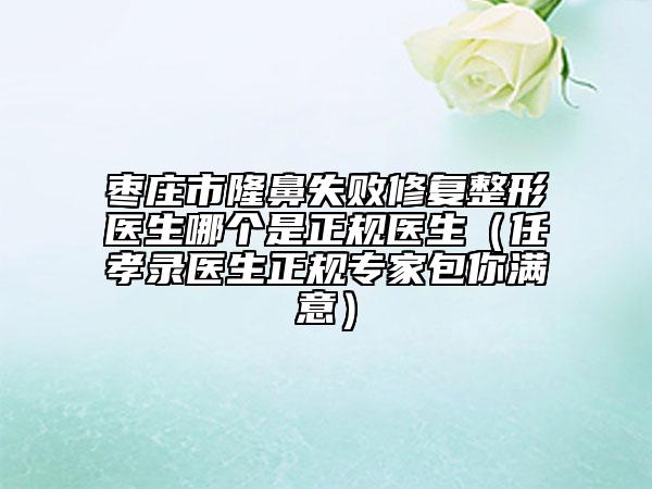 棗莊市隆鼻失敗修復(fù)整形醫(yī)生哪個(gè)是正規(guī)醫(yī)生（任孝錄醫(yī)生正規(guī)專家包你滿意）