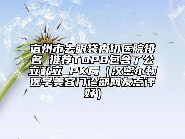 宿州市去眼袋內(nèi)切醫(yī)院排名_推薦TOP8包含了公立私立_PK局（漢密爾頓醫(yī)學(xué)美容門診部網(wǎng)友點(diǎn)評(píng)好）