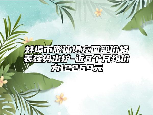 蚌埠市膨體填充面部價格表強(qiáng)勢出爐-近8個月均價為12269元