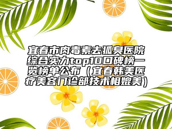 宜春市肉毒素去狐臭醫(yī)院綜合實力top10口碑榜一覽榜單公布（宜春韓美醫(yī)療美容門診部技術(shù)相媲美）