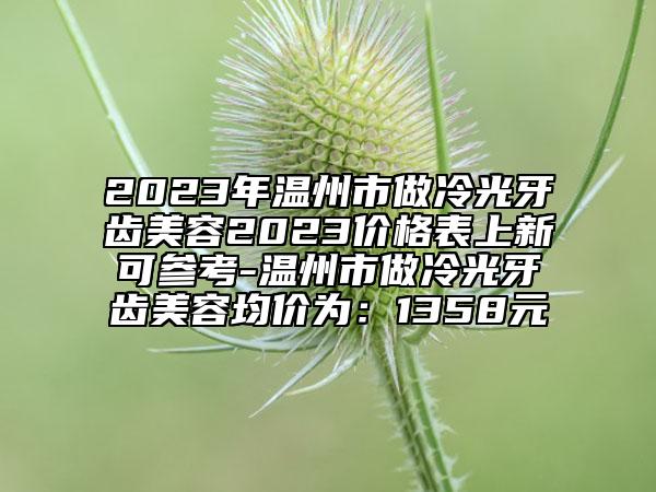 2023年溫州市做冷光牙齒美容2023價(jià)格表上新可參考-溫州市做冷光牙齒美容均價(jià)為：1358元