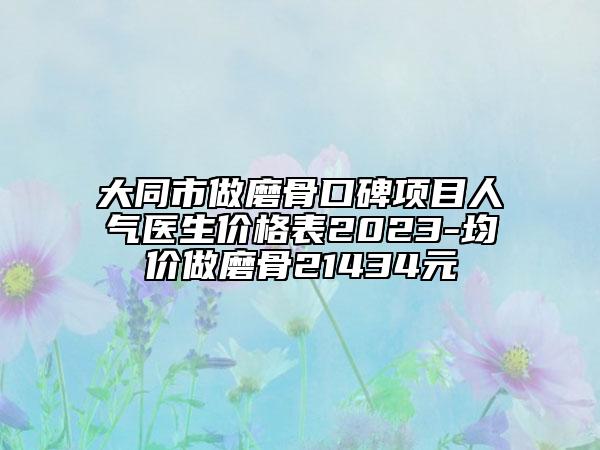 大同市做磨骨口碑項(xiàng)目人氣醫(yī)生價(jià)格表2023-均價(jià)做磨骨21434元