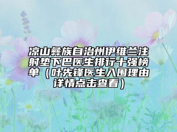 涼山彝族自治州伊維蘭注射墊下巴醫(yī)生排行十強(qiáng)榜單（葉先鋒醫(yī)生入圍理由詳情點(diǎn)擊查看）