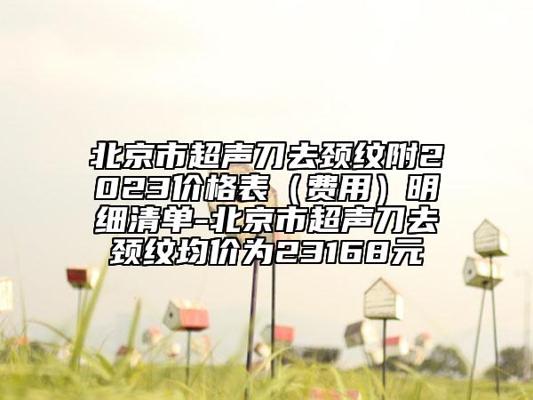 北京市超聲刀去頸紋附2023價格表（費用）明細清單-北京市超聲刀去頸紋均價為23168元