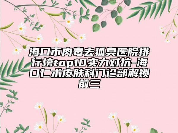 ?？谑腥舛救ズ翎t(yī)院排行榜top10實力對抗-?？谌市g(shù)皮膚科門診部解鎖前三