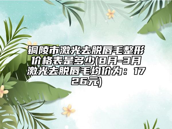 銅陵市激光去脫唇毛整形價(jià)格表是多少(8月-3月激光去脫唇毛均價(jià)為：1726元)