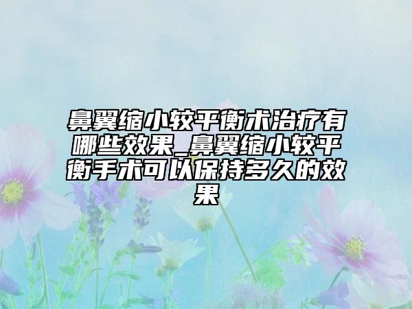 鼻翼縮小較平衡術(shù)治療有哪些效果_鼻翼縮小較平衡手術(shù)可以保持多久的效果