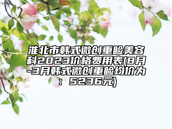 淮北市韓式微創(chuàng)重瞼美容科2023價(jià)格費(fèi)用表(8月-3月韓式微創(chuàng)重瞼均價(jià)為：5236元)