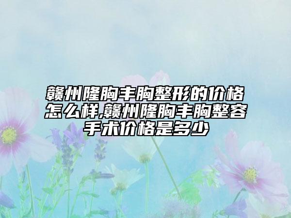 贛州隆胸豐胸整形的價(jià)格怎么樣,贛州隆胸豐胸整容手術(shù)價(jià)格是多少