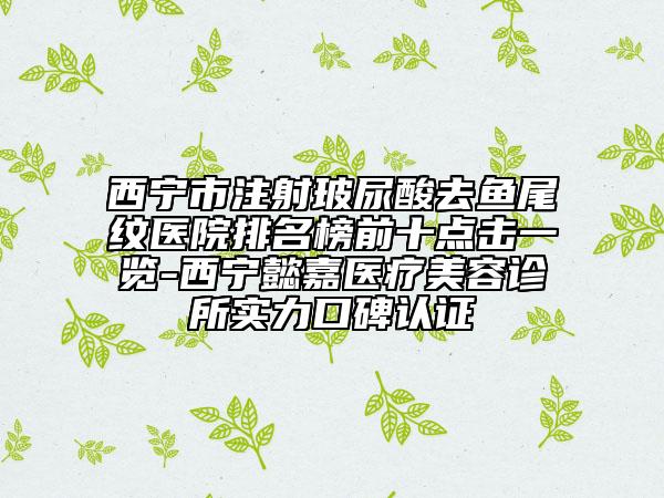 西寧市注射玻尿酸去魚尾紋醫(yī)院排名榜前十點(diǎn)擊一覽-西寧懿嘉醫(yī)療美容診所實(shí)力口碑認(rèn)證