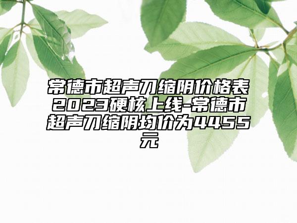 常德市超聲刀縮陰價格表2023硬核上線-常德市超聲刀縮陰均價為4455元