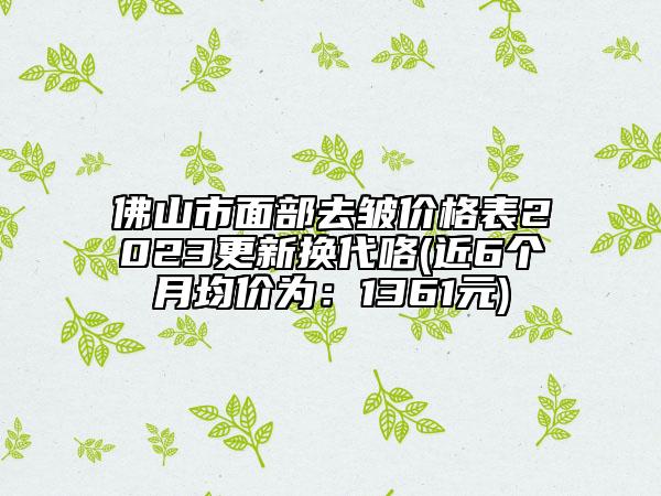 佛山市面部去皺價格表2023更新?lián)Q代咯(近6個月均價為：1361元)