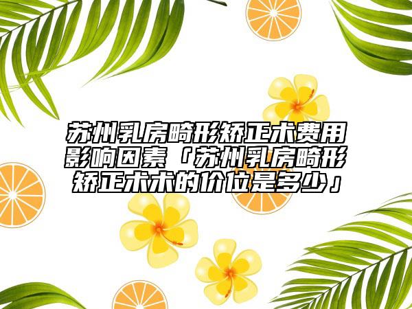 蘇州乳房畸形矯正術(shù)費(fèi)用影響因素「蘇州乳房畸形矯正術(shù)術(shù)的價(jià)位是多少」