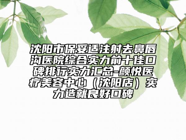 沈陽市保妥適注射去鼻唇溝醫(yī)院綜合實力前十佳口碑排行實力匯總-顏悅醫(yī)療美容中心（沈陽店）實力造就良好口碑