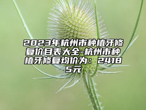 2023年杭州市種植牙修復(fù)價(jià)目表大全-杭州市種植牙修復(fù)均價(jià)為：24185元