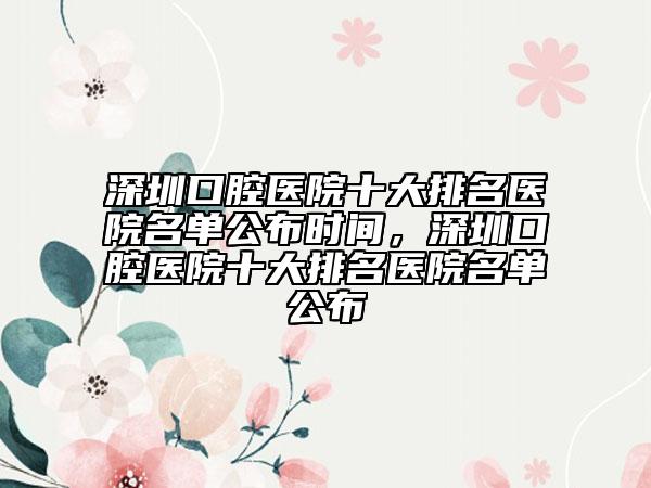 深圳口腔醫(yī)院十大排名醫(yī)院名單公布時(shí)間，深圳口腔醫(yī)院十大排名醫(yī)院名單公布