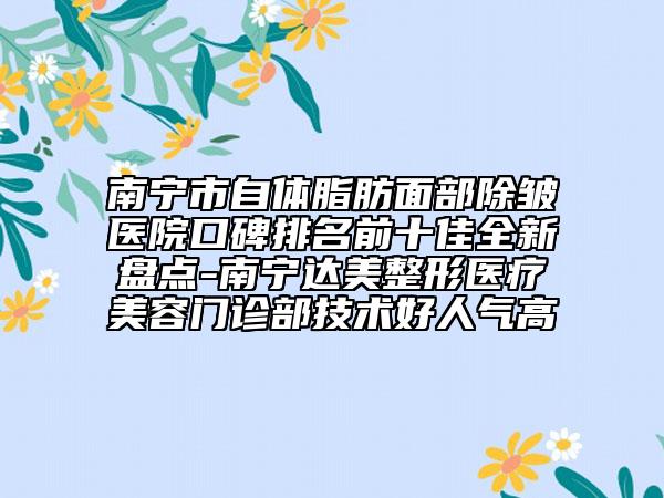 南寧市自體脂肪面部除皺醫(yī)院口碑排名前十佳全新盤點-南寧達美整形醫(yī)療美容門診部技術好人氣高