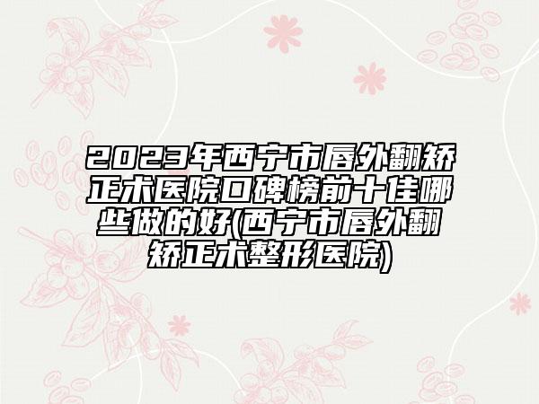 2023年西寧市唇外翻矯正術(shù)醫(yī)院口碑榜前十佳哪些做的好(西寧市唇外翻矯正術(shù)整形醫(yī)院)