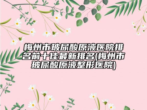 梅州市玻尿酸原液醫(yī)院排名前十佳最新排名(梅州市玻尿酸原液整形醫(yī)院)