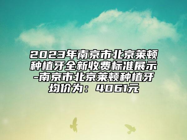 2023年南京市北京萊頓種植牙全新收費(fèi)標(biāo)準(zhǔn)展示-南京市北京萊頓種植牙均價(jià)為：4061元