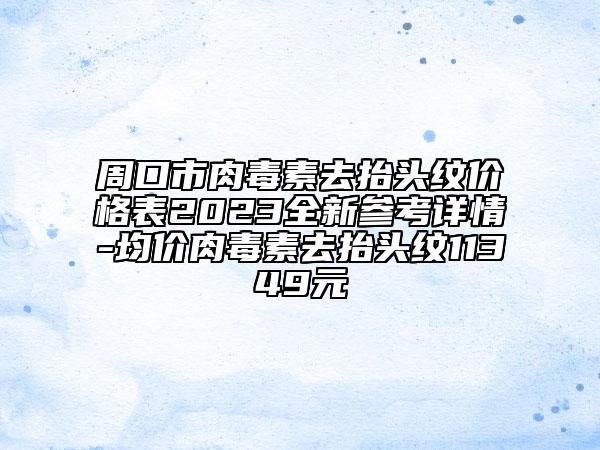 周口市肉毒素去抬頭紋價格表2023全新參考詳情-均價肉毒素去抬頭紋11349元