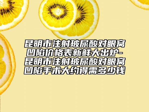 昆明市注射玻尿酸對眼窩凹陷價格表新鮮大出爐-昆明市注射玻尿酸對眼窩凹陷手術(shù)大約得需多少錢