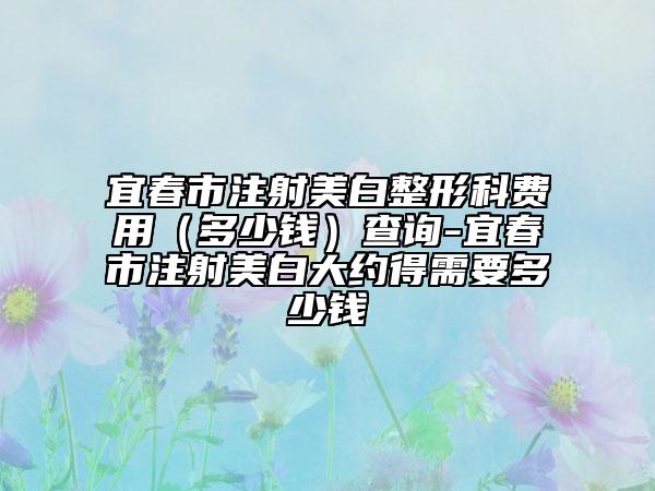 宜春市注射美白整形科費(fèi)用（多少錢）查詢-宜春市注射美白大約得需要多少錢