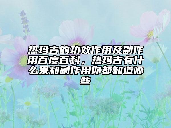 熱瑪吉的功效作用及副作用百度百科，熱瑪吉有什么果和副作用你都知道哪些