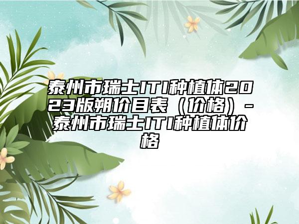 泰州市瑞士ITI種植體2023版朔價目表（價格）-泰州市瑞士ITI種植體價格