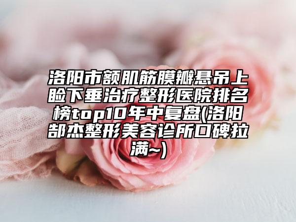 洛陽(yáng)市額肌筋膜瓣懸吊上瞼下垂治療整形醫(yī)院排名榜top10年中復(fù)盤(洛陽(yáng)郜杰整形美容診所口碑拉滿~)