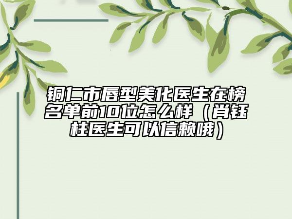 銅仁市唇型美化醫(yī)生在榜名單前10位怎么樣（肖鈺柱醫(yī)生可以信賴哦）