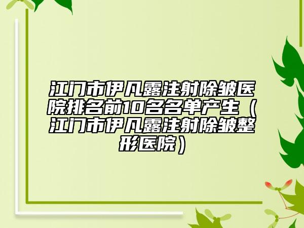 江門市伊凡露注射除皺醫(yī)院排名前10名名單產(chǎn)生（江門市伊凡露注射除皺整形醫(yī)院）