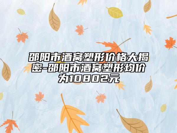 邵陽市酒窩塑形價格大揭密-邵陽市酒窩塑形均價為10802元