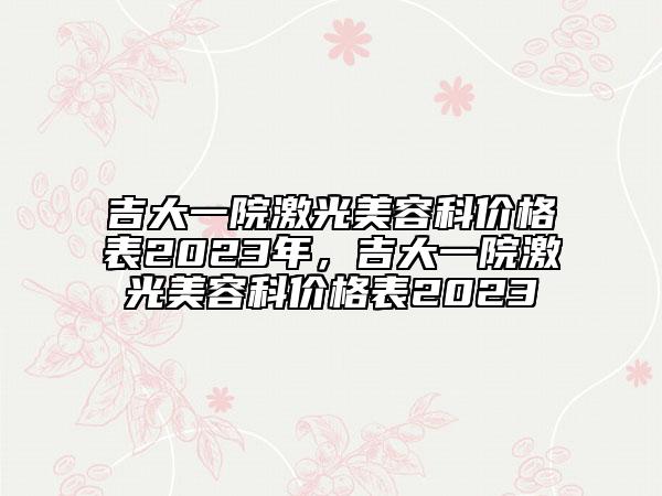 吉大一院激光美容科價格表2023年，吉大一院激光美容科價格表2023