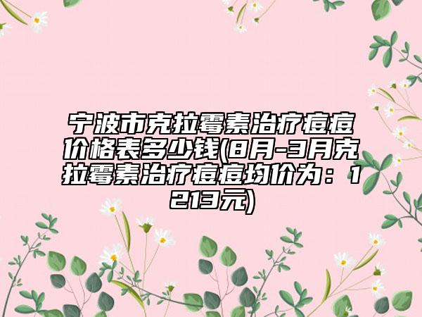 寧波市克拉霉素治療痘痘價格表多少錢(8月-3月克拉霉素治療痘痘均價為：1213元)