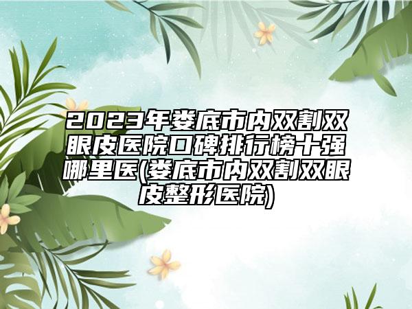 2023年婁底市內(nèi)雙割雙眼皮醫(yī)院口碑排行榜十強(qiáng)哪里醫(yī)(婁底市內(nèi)雙割雙眼皮整形醫(yī)院)