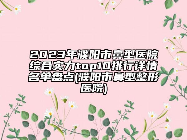 2023年濮陽市鼻型醫(yī)院綜合實(shí)力top10排行詳情名單盤點(diǎn)(濮陽市鼻型整形醫(yī)院)