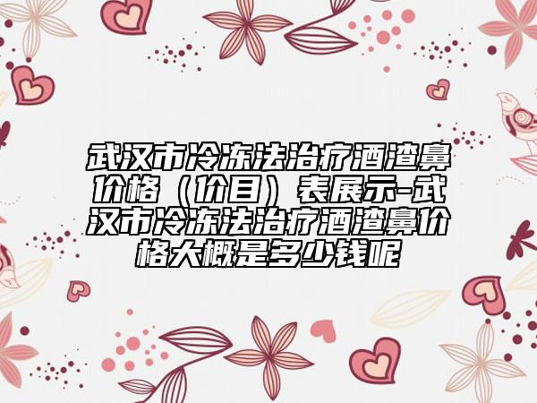 武漢市冷凍法治療酒渣鼻價(jià)格（價(jià)目）表展示-武漢市冷凍法治療酒渣鼻價(jià)格大概是多少錢呢