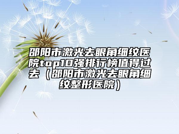 邵陽市激光去眼角細紋醫(yī)院top10強排行榜值得過去（邵陽市激光去眼角細紋整形醫(yī)院）