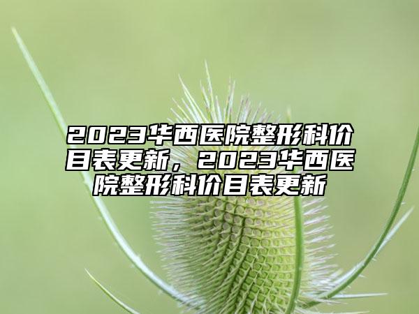 2023華西醫(yī)院整形科價(jià)目表更新，2023華西醫(yī)院整形科價(jià)目表更新