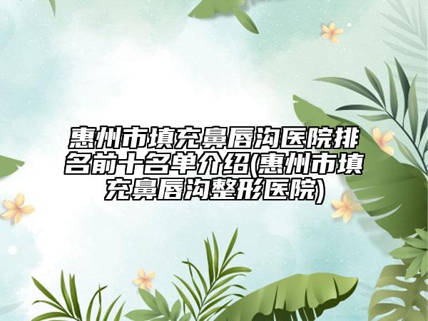 惠州市填充鼻唇溝醫(yī)院排名前十名單介紹(惠州市填充鼻唇溝整形醫(yī)院)