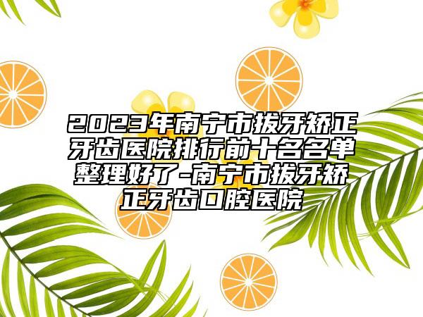 2023年南寧市拔牙矯正牙齒醫(yī)院排行前十名名單整理好了-南寧市拔牙矯正牙齒口腔醫(yī)院