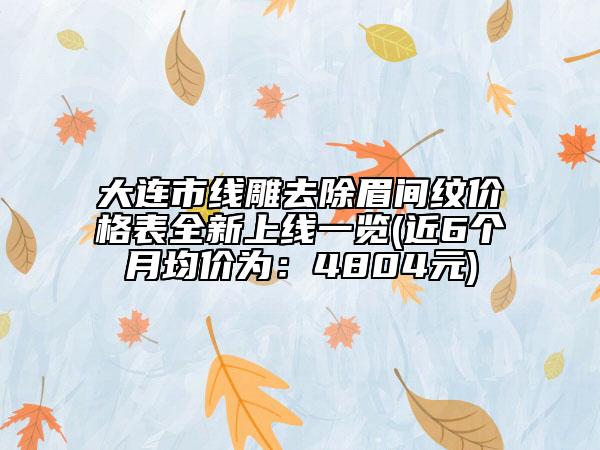 大連市線雕去除眉間紋價(jià)格表全新上線一覽(近6個(gè)月均價(jià)為：4804元)