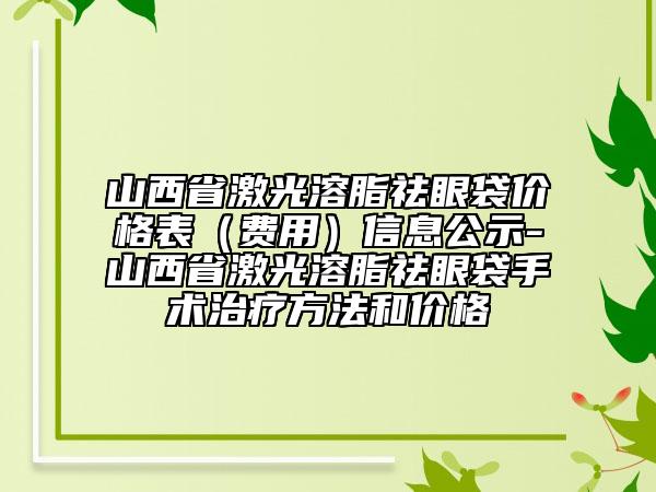 山西省激光溶脂祛眼袋價格表（費用）信息公示-山西省激光溶脂祛眼袋手術治療方法和價格