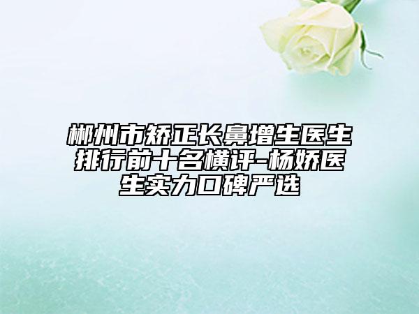 郴州市矯正長(zhǎng)鼻增生醫(yī)生排行前十名橫評(píng)-楊嬌醫(yī)生實(shí)力口碑嚴(yán)選