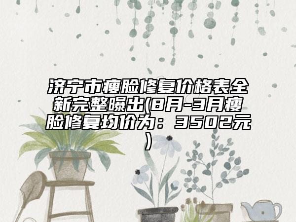 濟寧市瘦臉修復(fù)價格表全新完整曝出(8月-3月瘦臉修復(fù)均價為：3502元)