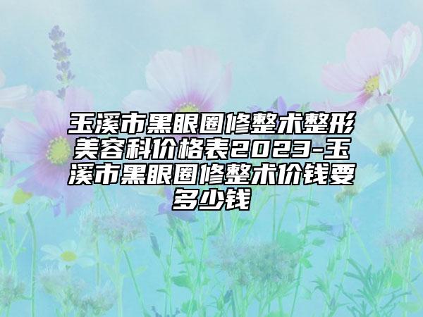 玉溪市黑眼圈修整術(shù)整形美容科價(jià)格表2023-玉溪市黑眼圈修整術(shù)價(jià)錢要多少錢