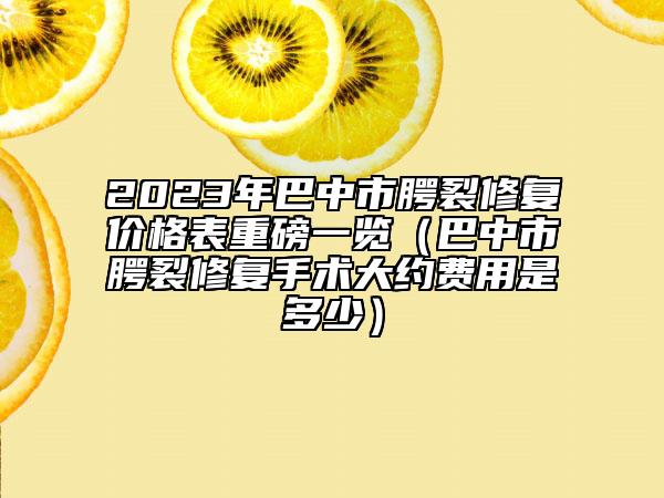 2023年巴中市腭裂修復(fù)價格表重磅一覽（巴中市腭裂修復(fù)手術(shù)大約費用是多少）